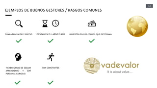 12
EJEMPLOS DE BUENOS GESTORES / RASGOS COMUNES
COMPARAN VALOR Y PRECIO INVIERTEN EN LOS FONDOS QUE GESTIONAN
PIENSAN EN EL LARGO PLAZO
TIENEN GANAS DE SEGUIR
APRENDIENDO Y SON
PERSONAS CURIOSAS
SON CONSTANTES
 
