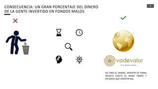 3
CONSECUENCIA: UN GRAN PORCENTAJE DEL DINERO
DE LA GENTE INVERTIDO EN FONDOS MALOS
NO TIRES EL DINERO, INVERTIR DE FORMA
SENSATA CUESTA EL MISMO TIEMPO Y
ESFUERZO QUE INVERTIR MAL
 