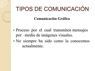 TIPOS DE COMUNICACIÓN
           Comunicación Gráfica


 Proceso por el cual transmiten mensajes
  por medio de imágenes visuales.
 No siempre ha sido como la conocemos
     actualmente.
 