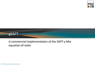 gSAFT 
A commercial implementation of the SAFT-γ Mie 
equation of state 
© 2014 Process Systems Enterprise Limited 
 