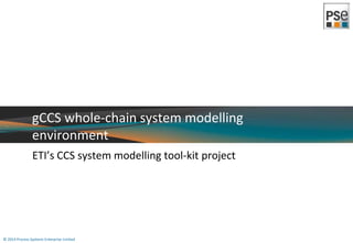 gCCS whole-chain system modelling 
environment 
ETI’s CCS system modelling tool-kit project 
© 2014 Process Systems Enterprise Limited 
 