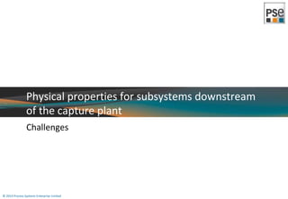 Physical properties for subsystems downstream 
of the capture plant 
Challenges 
© 2014 Process Systems Enterprise Limited 
 