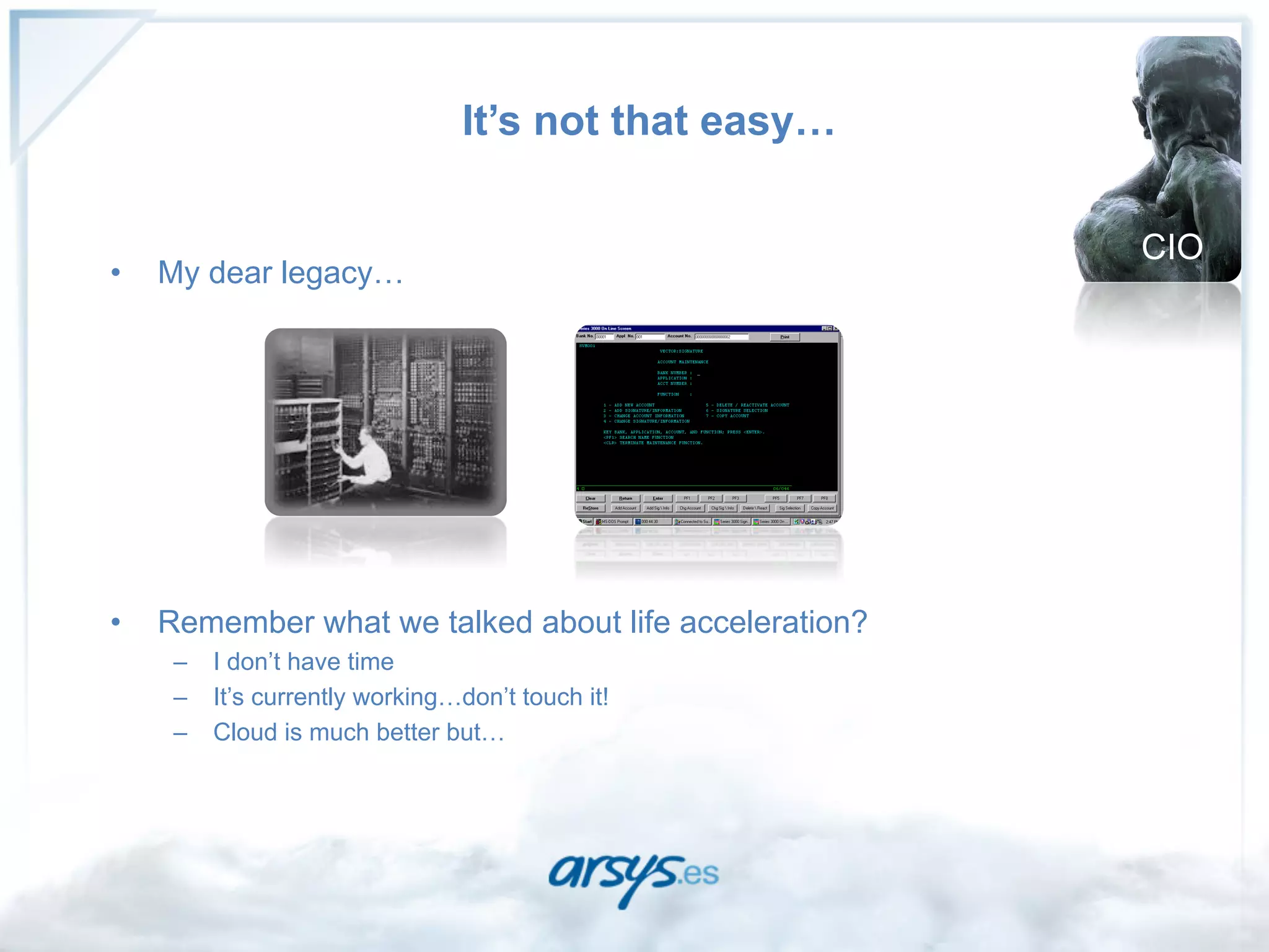 It’s not that easy…

                                                        CIO
•    My dear legacy…




•    Remember what we talked about life acceleration?
      –  I don’t have time
      –  It’s currently working…don’t touch it!
      –  Cloud is much better but…
 