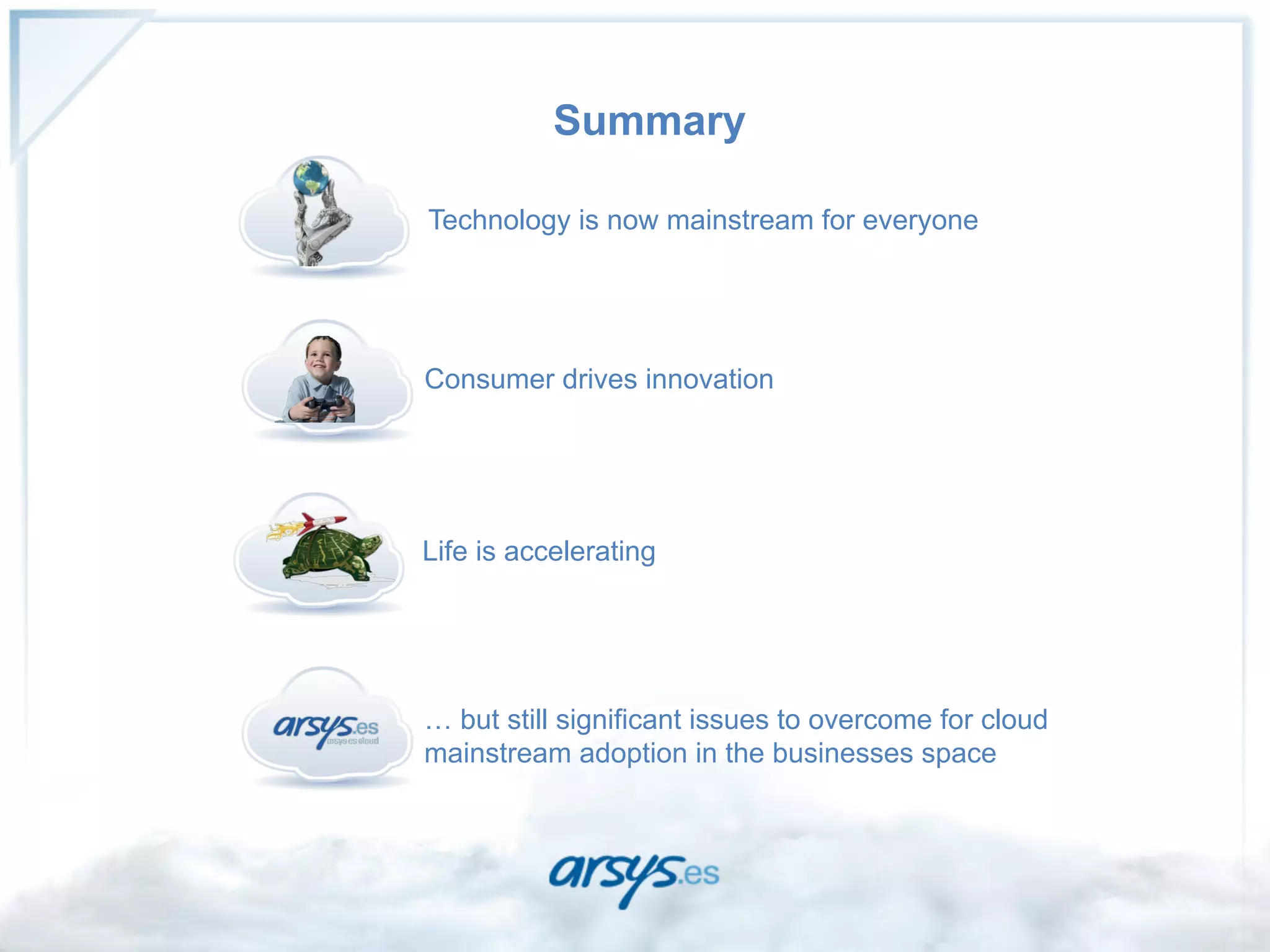Summary

ü  Technology is now mainstream for everyone




ü  Consumer drives innovation




ü  Life is accelerating




ü  … but still significant issues to overcome for cloud
    mainstream adoption in the businesses space
 
