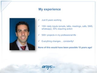 My experience


ü  Just 8 years working

ü  150+ daily inputs (emails, talks, meetings, calls, SMS,
    whatsapp), 30% requiring action

ü  500+ projects in my professional life

ü  Everything changes… constantly!

None of this would have been possible 15 years ago!
 