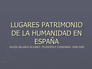 LUGARES PATRIMONIO DE LA HUMANIDAD EN ESPAÑA JAVIER SALGADO ÁLVAREZ. FILOSOFÍA E CIDADANÍA. 2008-2009 