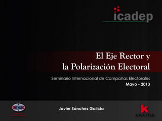 El Eje Rector y
la Polarización Electoral
Seminario Internacional de Campañas Electorales
Mayo - 2013
Javier Sánchez Galicia
 