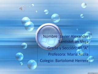 Nombre: Javier Alexander 
Santisteban Vega 
Grado y Sección: 4º “A” 
Profesora: María Arcila 
Colegio: Bartolomé Herrera 
 