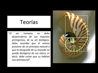 Teorías “ El ser humano no debe desprenderse de sus impulsos primigenios, de su ser biológico. Debe recordar que él mismo proviene de un principio natural y que la búsqueda de su morada no puede desligarse de sus raíces; es decir, debe evitar que su hábitat sea antinatural ”.   
