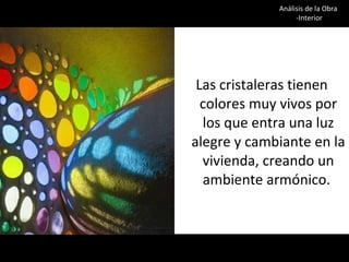 Las cristaleras tienen colores muy vivos por los que entra una luz alegre y cambiante en la vivienda, creando un ambiente armónico.  Análisis de la Obra  -Interior 