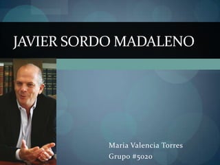 JAVIER SORDO MADALENO




           Maria Valencia Torres
           Grupo #5020
 