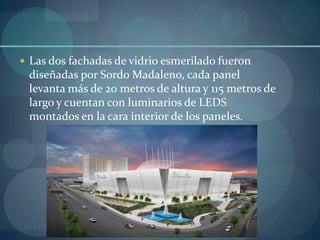  Las dos fachadas de vidrio esmerilado fueron
 diseñadas por Sordo Madaleno, cada panel
 levanta más de 20 metros de altura y 115 metros de
 largo y cuentan con luminarios de LEDS
 montados en la cara interior de los paneles.
 