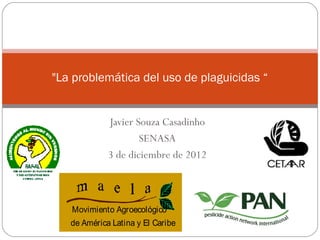 "La problemática del uso de plaguicidas “


             Javier Souza Casadinho
                     SENASA
             3 de diciembre de 2012



   Movimiento Agroecológico
   de América Latina y El Caribe
 