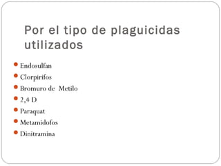 Por el tipo de plaguicidas
   utilizados
Endosulfan
Clorpirifos
Bromuro de Metilo
2,4 D
Paraquat
Metamidofos
Dinitramina
 