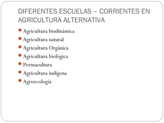 DIFERENTES ESCUELAS – CORRIENTES EN
AGRICULTURA ALTERNATIVA
Agricultura biodinámica
Agricultura natural
Agricultura Orgánica
Agricultura biológica
Permacultura
Agricultura indigena
Agroecología
 
