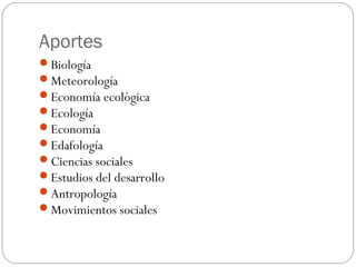 Aportes
Biología
Meteorología
Economía ecológica
Ecología
Economía
Edafología
Ciencias sociales
Estudios del desarrollo
Antropología
Movimientos sociales
 