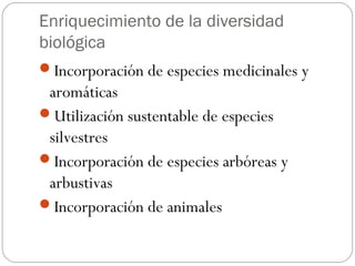 Enriquecimiento de la diversidad
biológica
Incorporación de especies medicinales y
 aromáticas
Utilización sustentable de especies
 silvestres
Incorporación de especies arbóreas y
 arbustivas
Incorporación de animales
 