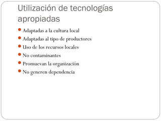 Utilización de tecnologías
apropiadas
Adaptadas a la cultura local
Adaptadas al tipo de productores
Uso de los recursos locales
No contaminantes
Promuevan la organización
No generen dependencia
 