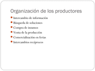 Organización de los productores
Intercambio de información
Búsqueda de soluciones
Compra de insumos
Venta de la producción
Comercialización en ferias
Intercambios recíprocos
 