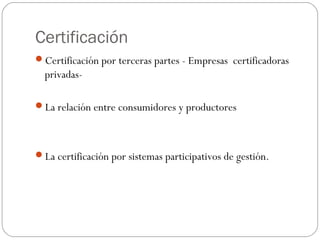 Certificación
Certificación por terceras partes - Empresas certificadoras
  privadas-

La relación entre consumidores y productores




La certificación por sistemas participativos de gestión.
 