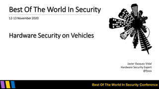 Best Of The World In Security Conference
Best Of The World In Security
12-13 November 2020
Hardware Security on Vehicles
Javier Vazquez Vidal
Hardware Security Expert
@fjvva
 