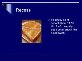 Recess It’s usully do at school about 11:10 till 11:40. I usually eat a small snack like a sandwich 