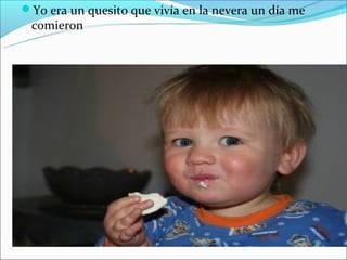 Yo era un quesito que vivía en la nevera un día me
 comieron
 