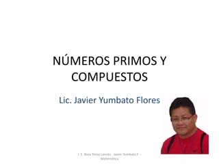 NÚMEROS PRIMOS Y
  COMPUESTOS
Lic. Javier Yumbato Flores




    I. E. Rosa Perez Liendo - Javier Yumbato F. -
                     Matemática
 