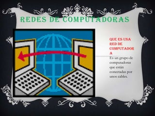 REDES DE COMPUTADORAS
Que es una
red de
computador
a
Es un grupo de
computadoras
que están
conectadas por
unos cables.

 