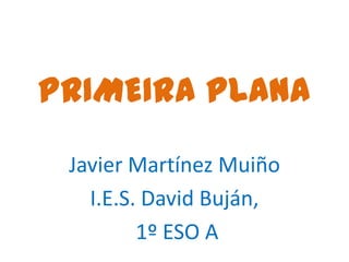 PRIMEIRA PLANA
 Javier Martínez Muiño
   I.E.S. David Buján,
         1º ESO A
 