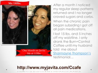 http://www.myjavita.com/Ccafe
After a month I noticed
my regular sleep patterns
returned and I no longer
craved sugars and...