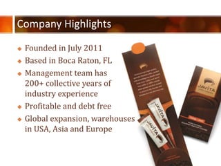 Company Highlights
? Founded in July 2011
? Based in Boca Raton, FL
? Management team has
200+ collective years of
industry experience
? Profitable and debt free
? Global expansion, warehouses
in USA, Asia and Europe
 