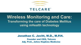Wireless Monitoring and Care:
Transforming the care of Diabetes Mellitus
using mHealth technology
Jonathan C. Javitt, M.D., M.P.H.
Founder and CEO, Telcare
Adj. Prof., Johns Hopkins Medicine
 