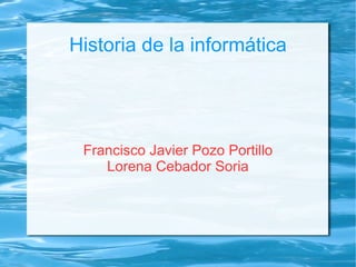 Historia de la informática




 Francisco Javier Pozo Portillo
    Lorena Cebador Soria
 