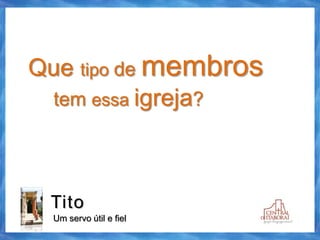 Tito
Um servo útil e fiel
Que tipo de membros
tem essa igreja?
 