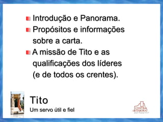 Tito
Um servo útil e fiel
Introdução e Panorama.
Propósitos e informações
sobre a carta.
A missão de Tito e as
qualificações dos líderes
(e de todos os crentes).
 
