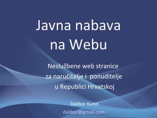 Javna nabava
  na Webu
  Neslužbene web stranice
 za naručitelje i ponuditelje
    u Republici Hrvatskoj

          Dalibor Kunić
       dalibor@gmail.com
 