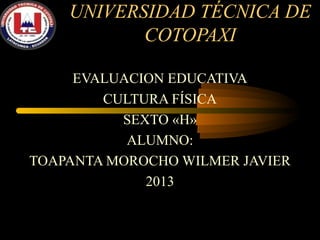 UNIVERSIDAD TÉCNICA DE
           COTOPAXI

     EVALUACION EDUCATIVA
        CULTURA FÍSICA
          SEXTO «H»
           ALUMNO:
TOAPANTA MOROCHO WILMER JAVIER
             2013
 