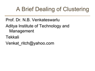 A Brief Dealing of Clustering
Prof. Dr. N.B. Venkateswarlu
Aditya Institute of Technology and
Management
Tekkali
Venkat_ritch@yahoo.com
 