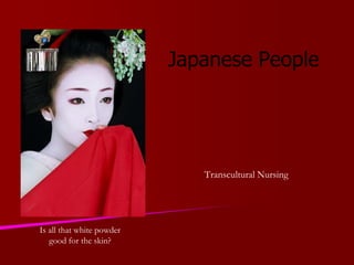 Japanese People
Transcultural Nursing
Is all that white powder
good for the skin?
 