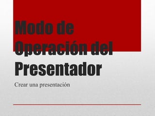 Modo de
Operación del
Presentador
Crear una presentación
 
