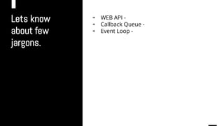 Lets know
about few
jargons.
￫ WEB API -
￫ Callback Queue -
￫ Event Loop -
 