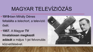 MAGYAR TELEVÍZIÓZÁS
• 1919-ben Mihály Dénes
feltalálta a telechort, a televízió
ősét.
• 1957. A Magyar TV
hivatalosan megkezdi
adását a május 1-jei felvonulás
közvetítésével.
 
