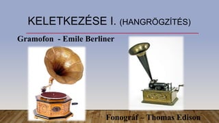 KELETKEZÉSE I. (HANGRÖGZÍTÉS)
Fonográf – Thomas Edison
Gramofon - Emile Berliner
 