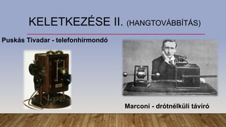 KELETKEZÉSE II. (HANGTOVÁBBÍTÁS)
Puskás Tivadar - telefonhírmondó
Marconi - drótnélküli távíró
 