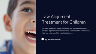 Jaw Alignment
Treatment for Children
Our team of experts is here to provide you with important information
about jaw alignment treatment for children. Learn about the benefits, risks,
risks, and outcomes of this important treatment.
by Vernon Dentist
 