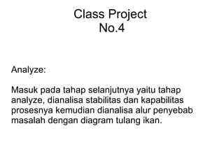 Class Project No.4 Analyze: Masuk pada tahap selanjutnya yaitu tahap analyze, dianalisa stabilitas dan kapabilitas prosesnya kemudian dianalisa alur penyebab masalah dengan diagram tulang ikan.