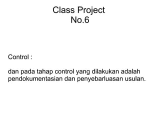 Class Project No.6 Control : dan pada tahap control yang dilakukan adalah pendokumentasian dan penyebarluasan usulan.