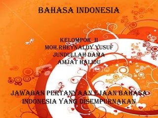Bahasa Indonesia


           Kelompok Ii
       Moh.rheynaldy yusuf
         Jundullah dama
          Amjat halidu




Jawaban pertanyaan ejaan bahasa
  indonesia yang disempurnakan
 