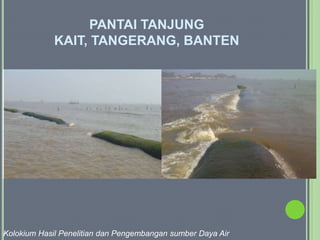 PANTAI TANJUNG
             KAIT, TANGERANG, BANTEN




Kolokium Hasil Penelitian dan Pengembangan sumber Daya Air
 